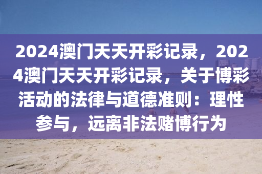 2024澳门天天开彩记录，2024澳门天天开彩记录，关于博彩活动的法律与道德准则：理性参与，远离非法赌博行为
