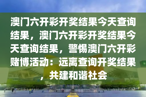 澳门六开彩开奖结果今天查询结果，澳门六开彩开奖结果今天查询结果，警惕澳门六开彩赌博活动：远离查询开奖结果，共建和谐社会
