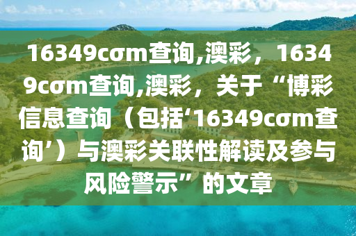 16349cσm查询,澳彩，16349cσm查询,澳彩，关于“博彩信息查询（包括‘16349cσm查询’）与澳彩关联性解读及参与风险警示”的文章