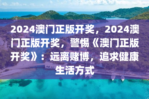 2024澳门正版开奖，2024澳门正版开奖，警惕《澳门正版开奖》：远离赌博，追求健康生活方式