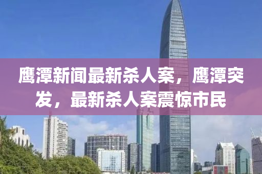 鹰潭新闻最新杀人案，鹰潭突发，最新杀人案震惊市民