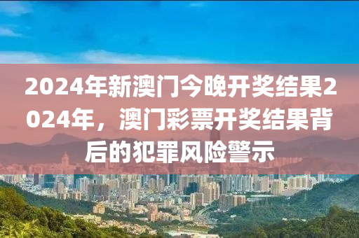 2024年新澳门今晚开奖结果2024年，澳门彩票开奖结果背后的犯罪风险警示