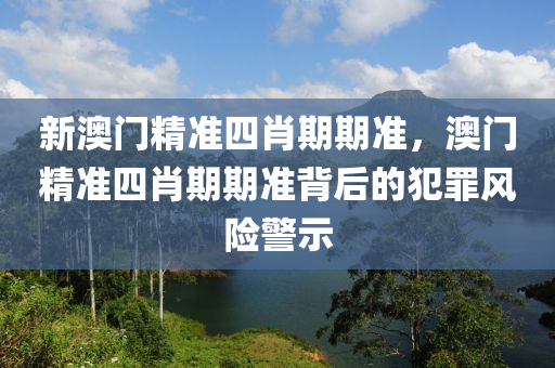 新澳门精准四肖期期准，澳门精准四肖期期准背后的犯罪风险警示