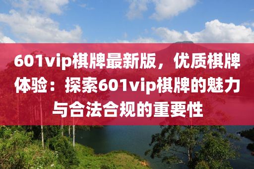 601vip棋牌最新版，优质棋牌体验：探索601vip棋牌的魅力与合法合规的重要性