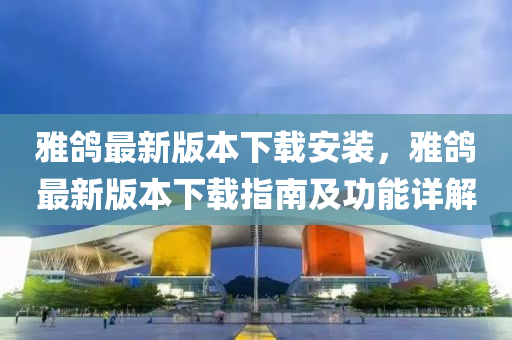 雅鸽最新版本下载安装，雅鸽最新版本下载指南及功能详解