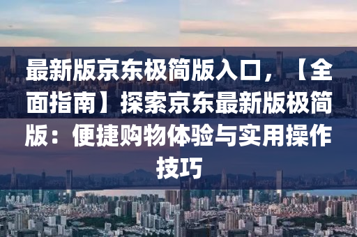 最新版京东极简版入口，【全面指南】探索京东最新版极简版：便捷购物体验与实用操作技巧