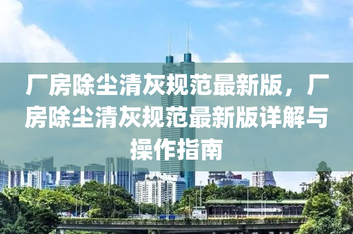 厂房除尘清灰规范最新版，厂房除尘清灰规范最新版详解与操作指南