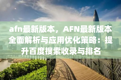afn最新版本，AFN最新版本全面解析与应用优化策略：提升百度搜索收录与排名