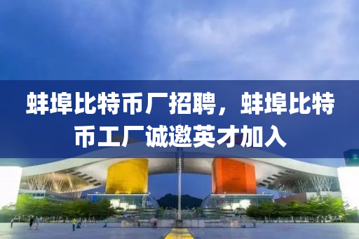 蚌埠比特币厂招聘，蚌埠比特币工厂诚邀英才加入