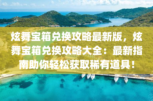 炫舞宝箱兑换攻略最新版，炫舞宝箱兑换攻略大全：最新指南助你轻松获取稀有道具！