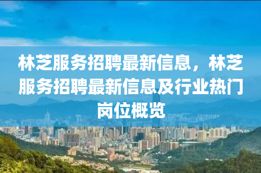 林芝服务招聘最新信息，林芝服务招聘最新信息及行业热门岗位概览