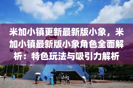 米加小镇更新最新版小象，米加小镇最新版小象角色全面解析：特色玩法与吸引力解析