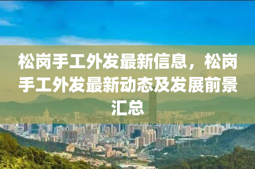 松岗手工外发最新信息，松岗手工外发最新动态及发展前景汇总