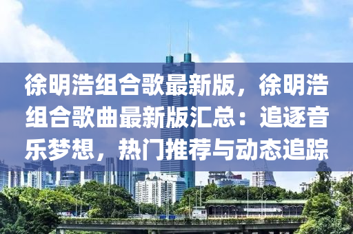 徐明浩组合歌最新版，徐明浩组合歌曲最新版汇总：追逐音乐梦想，热门推荐与动态追踪