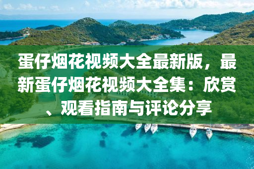 蛋仔烟花视频大全最新版，最新蛋仔烟花视频大全集：欣赏、观看指南与评论分享