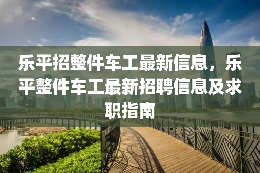 乐平招整件车工最新信息，乐平整件车工最新招聘信息及求职指南