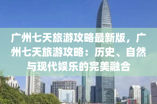 广州七天旅游攻略最新版，广州七天旅游攻略：历史、自然与现代娱乐的完美融合