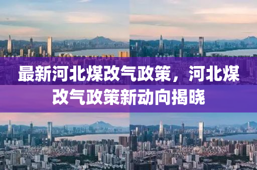 最新河北煤改气政策，河北煤改气政策新动向揭晓