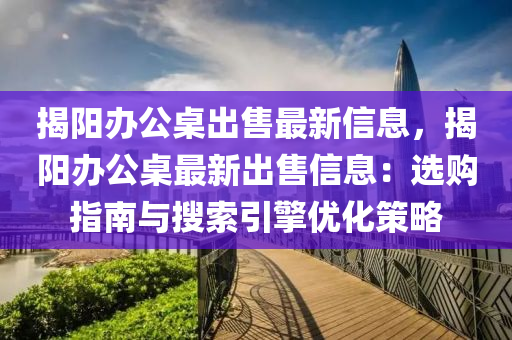 揭阳办公桌出售最新信息，揭阳办公桌最新出售信息：选购指南与搜索引擎优化策略