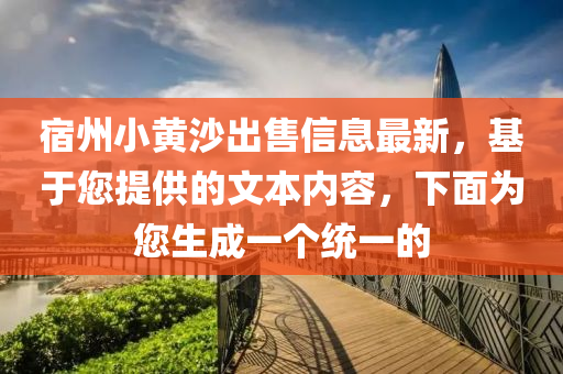 宿州小黄沙出售信息最新，基于您提供的文本内容，下面为您生成一个统一的