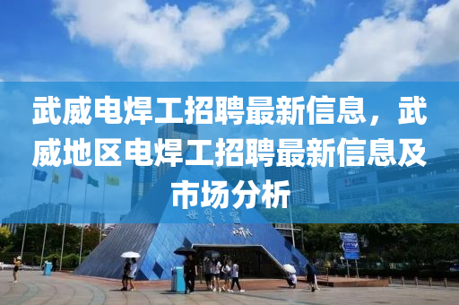 武威电焊工招聘最新信息，武威地区电焊工招聘最新信息及市场分析