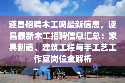 遂昌招聘木工吗最新信息，遂昌最新木工招聘信息汇总：家具制造、建筑工程与手工艺工作室岗位全解析