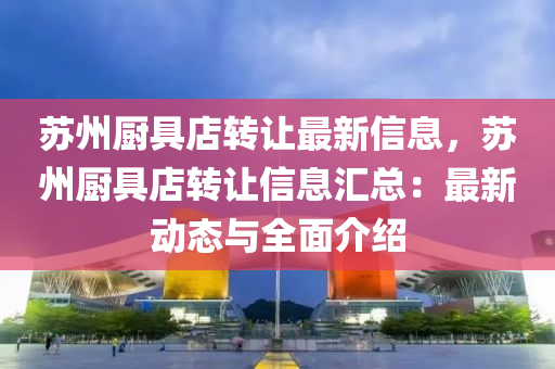 苏州厨具店转让最新信息，苏州厨具店转让信息汇总：最新动态与全面介绍
