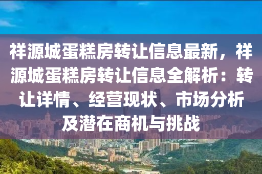 祥源城蛋糕房转让信息最新，祥源城蛋糕房转让信息全解析：转让详情、经营现状、市场分析及潜在商机与挑战