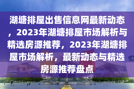湖塘排屋出售信息网最新动态，2023年湖塘排屋市场解析与精选房源推荐，2023年湖塘排屋市场解析，最新动态与精选房源推荐盘点