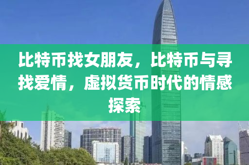 比特币找女朋友，比特币与寻找爱情，虚拟货币时代的情感探索