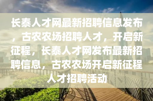 长泰人才网最新招聘信息发布，古农农场招聘人才，开启新征程，长泰人才网发布最新招聘信息，古农农场开启新征程人才招聘活动