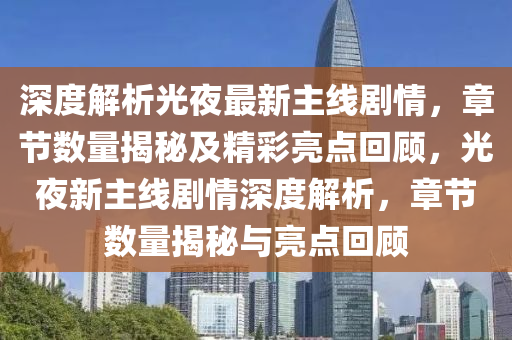 深度解析光夜最新主线剧情，章节数量揭秘及精彩亮点回顾，光夜新主线剧情深度解析，章节数量揭秘与亮点回顾