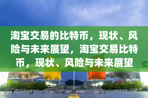 淘宝交易的比特币，现状、风险与未来展望，淘宝交易比特币，现状、风险与未来展望