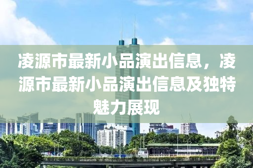 凌源市最新小品演出信息，凌源市最新小品演出信息及独特魅力展现