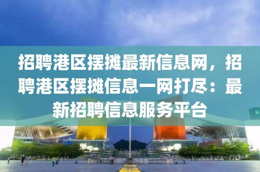 招聘港区摆摊最新信息网，招聘港区摆摊信息一网打尽：最新招聘信息服务平台