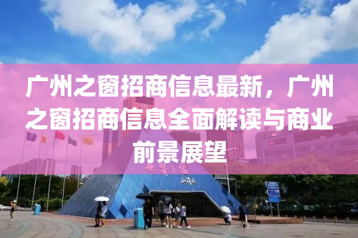广州之窗招商信息最新，广州之窗招商信息全面解读与商业前景展望