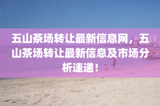 五山茶场转让最新信息网，五山茶场转让最新信息及市场分析速递！