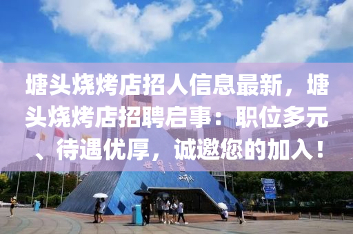 塘头烧烤店招人信息最新，塘头烧烤店招聘启事：职位多元、待遇优厚，诚邀您的加入！