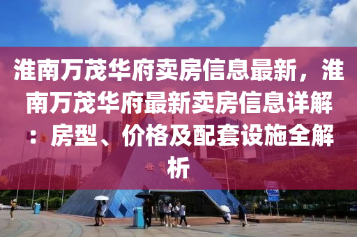 淮南万茂华府卖房信息最新，淮南万茂华府最新卖房信息详解：房型、价格及配套设施全解析
