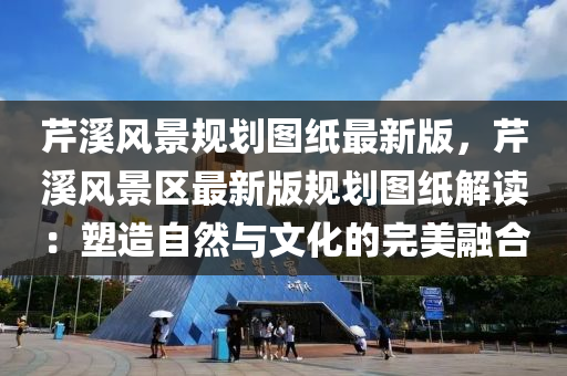 芹溪风景规划图纸最新版，芹溪风景区最新版规划图纸解读：塑造自然与文化的完美融合