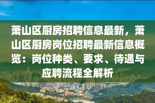 萧山区厨房招聘信息最新，萧山区厨房岗位招聘最新信息概览：岗位种类、要求、待遇与应聘流程全解析