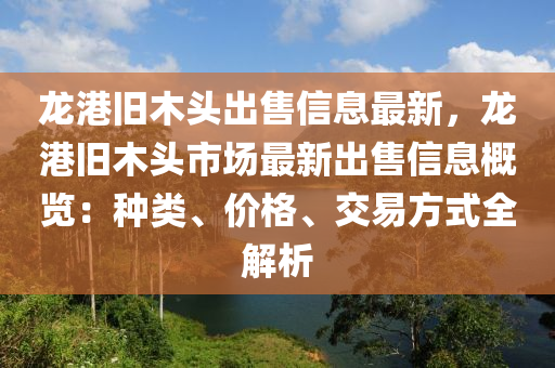龙港旧木头出售信息最新，龙港旧木头市场最新出售信息概览：种类、价格、交易方式全解析