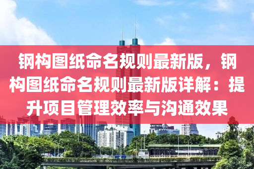 钢构图纸命名规则最新版，钢构图纸命名规则最新版详解：提升项目管理效率与沟通效果