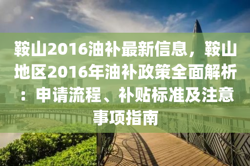 鞍山2016油补最新信息，鞍山地区2016年油补政策全面解析：申请流程、补贴标准及注意事项指南