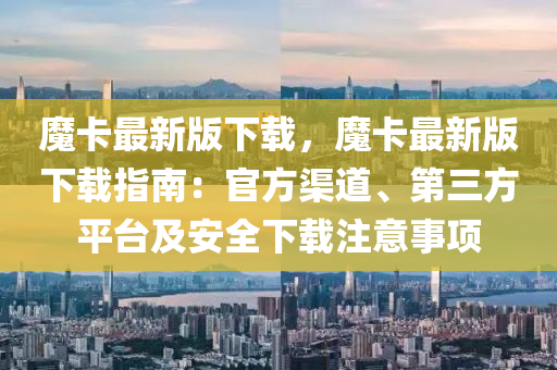 魔卡最新版下载，魔卡最新版下载指南：官方渠道、第三方平台及安全下载注意事项