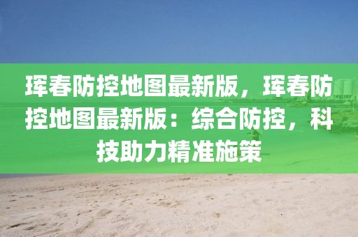 珲春防控地图最新版，珲春防控地图最新版：综合防控，科技助力精准施策