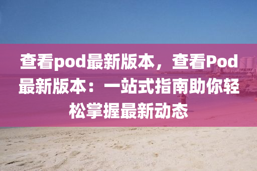 查看pod最新版本，查看Pod最新版本：一站式指南助你轻松掌握最新动态