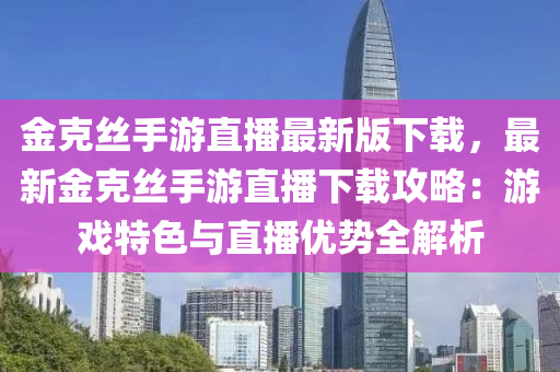 金克丝手游直播最新版下载，最新金克丝手游直播下载攻略：游戏特色与直播优势全解析