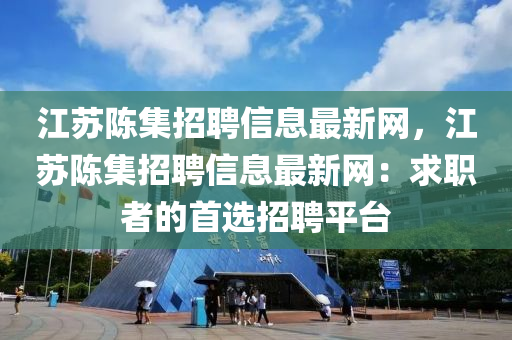 江苏陈集招聘信息最新网，江苏陈集招聘信息最新网：求职者的首选招聘平台