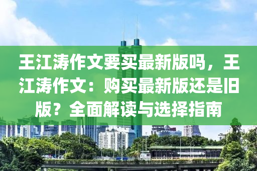 王江涛作文要买最新版吗，王江涛作文：购买最新版还是旧版？全面解读与选择指南